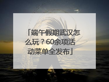 端午假期武汉怎么玩？60余项活动菜单全发布